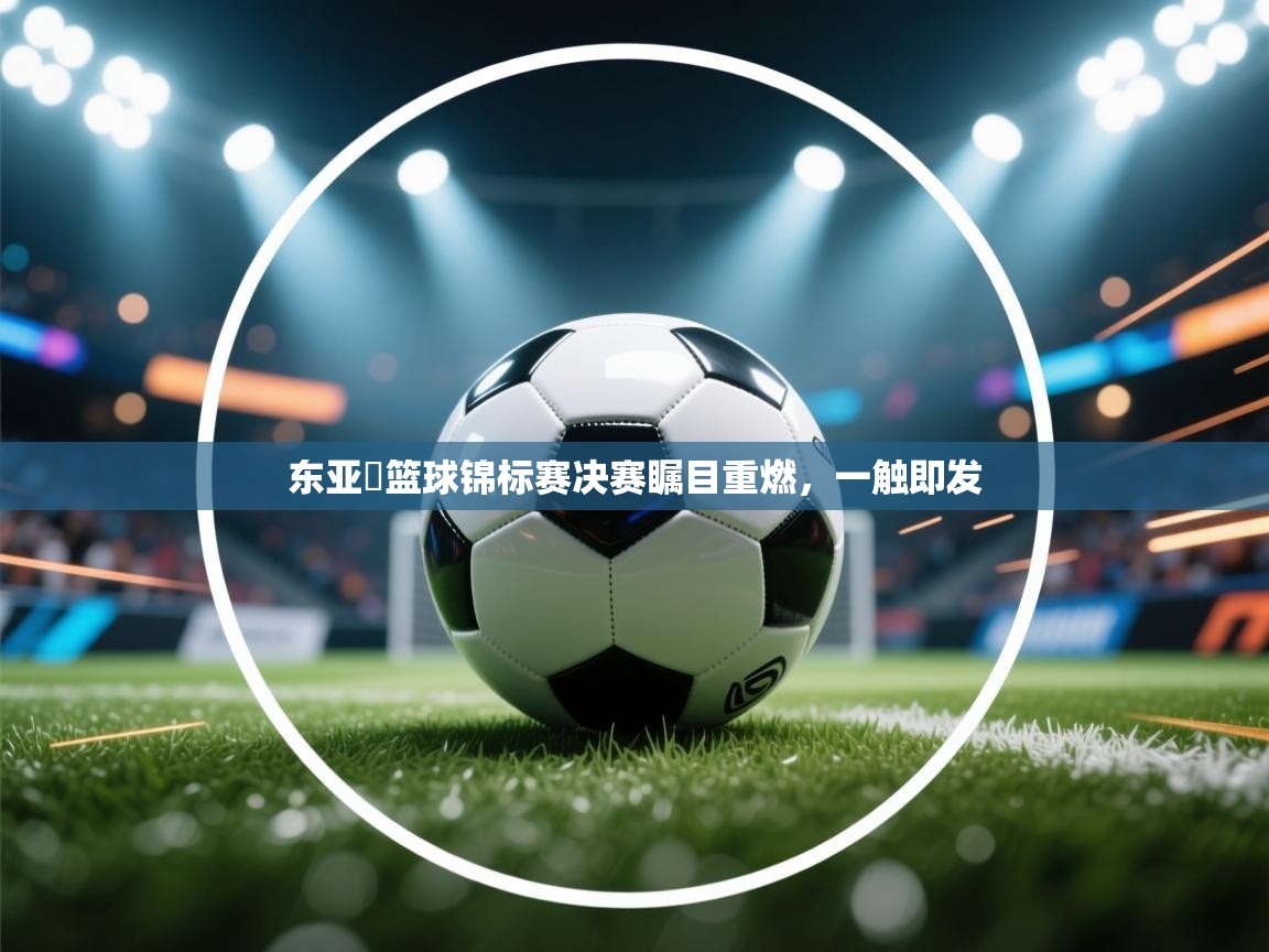 东亚盃篮球锦标赛决赛瞩目重燃，一触即发  第1张