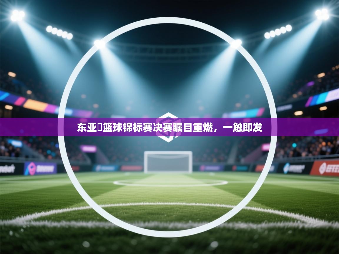 东亚盃篮球锦标赛决赛瞩目重燃，一触即发  第2张